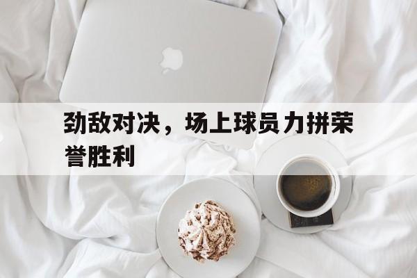 多米体育app-什么叫劲敌